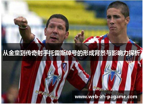 从金童到传奇射手托雷斯绰号的形成背景与影响力探析 从金童到传奇射手托雷斯绰号的形成背景与影响力探析