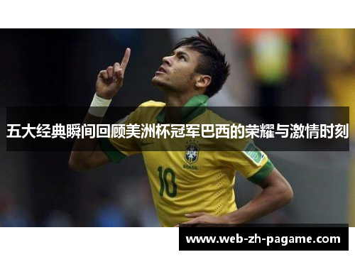 五大经典瞬间回顾美洲杯冠军巴西的荣耀与激情时刻 五大经典瞬间回顾美洲杯冠军巴西的荣耀与激情时刻