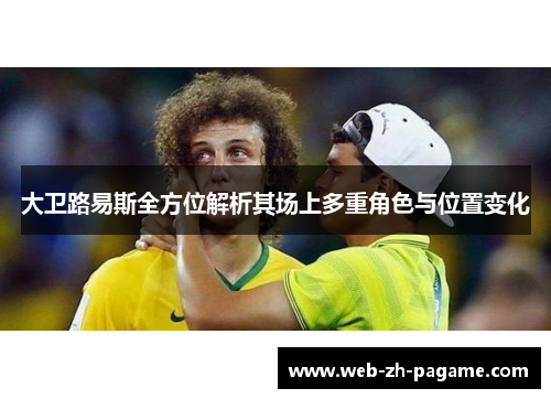 大卫路易斯全方位解析其场上多重角色与位置变化