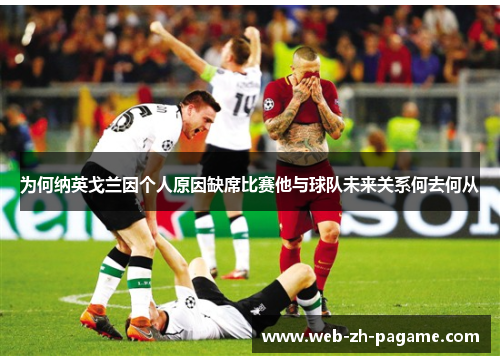 为何纳英戈兰因个人原因缺席比赛他与球队未来关系何去何从