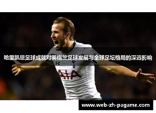 哈里凯恩足球成就对英格兰足球发展与全球足坛格局的深远影响