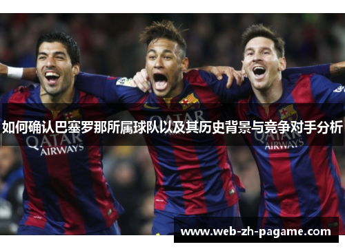 如何确认巴塞罗那所属球队以及其历史背景与竞争对手分析 如何确认巴塞罗那所属球队以及其历史背景与竞争对手分析