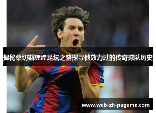 揭秘桑切斯辉煌足坛之路探寻他效力过的传奇球队历史 揭秘桑切斯辉煌足坛之路探寻他效力过的传奇球队历史
