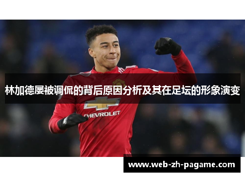 林加德屡被调侃的背后原因分析及其在足坛的形象演变 林加德屡被调侃的背后原因分析及其在足坛的形象演变