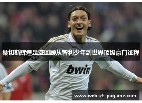 桑切斯辉煌足迹回顾从智利少年到世界顶级豪门征程 桑切斯辉煌足迹回顾从智利少年到世界顶级豪门征程