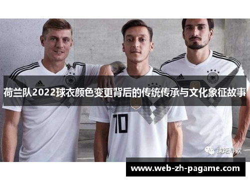 荷兰队2022球衣颜色变更背后的传统传承与文化象征故事