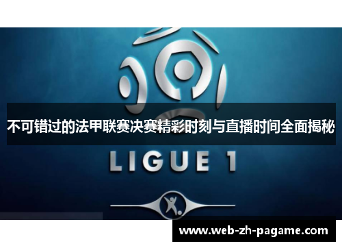 不可错过的法甲联赛决赛精彩时刻与直播时间全面揭秘 不可错过的法甲联赛决赛精彩时刻与直播时间全面揭秘