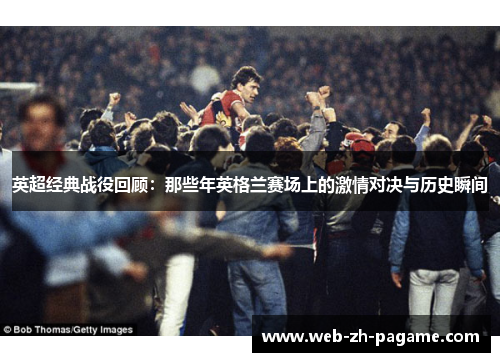 英超经典战役回顾:那些年英格兰赛场上的激情对决与历史瞬间 英超经典战役回顾:那些年英格兰赛场上的激情对决与历史瞬间