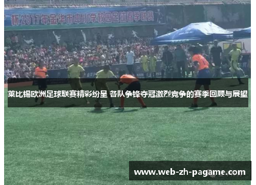 莱比锡欧洲足球联赛精彩纷呈 各队争锋夺冠激烈竞争的赛季回顾与展望 莱比锡欧洲足球联赛精彩纷呈 各队争锋夺冠激烈竞争的赛季回顾与展望