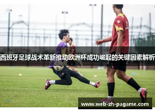 西班牙足球战术革新推动欧洲杯成功崛起的关键因素解析
