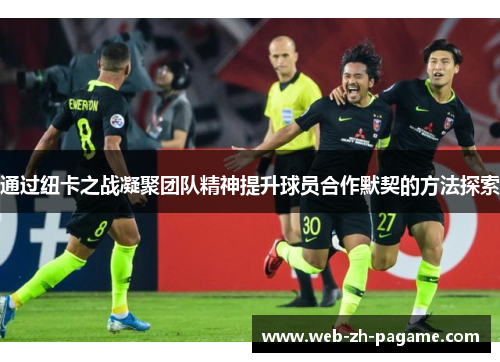 通过纽卡之战凝聚团队精神提升球员合作默契的方法探索