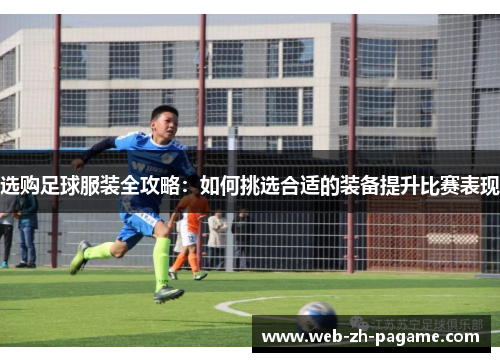 选购足球服装全攻略:如何挑选合适的装备提升比赛表现 选购足球服装全攻略:如何挑选合适的装备提升比赛表现