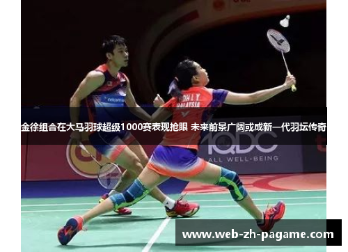 金徐组合在大马羽球超级1000赛表现抢眼 未来前景广阔或成新一代羽坛传奇