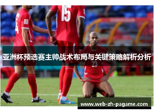 亚洲杯预选赛主帅战术布局与关键策略解析分析 亚洲杯预选赛主帅战术布局与关键策略解析分析