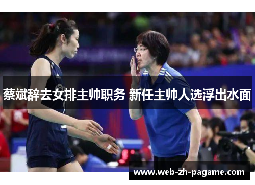 蔡斌辞去女排主帅职务 新任主帅人选浮出水面