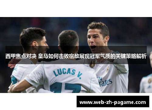 西甲焦点对决 皇马如何击败宿敌展现冠军气质的关键策略解析