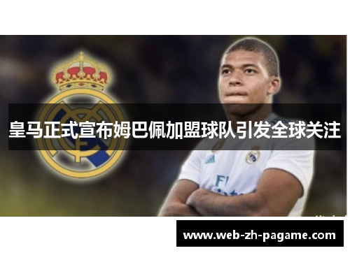 皇马正式宣布姆巴佩加盟球队引发全球关注 皇马正式宣布姆巴佩加盟球队引发全球关注